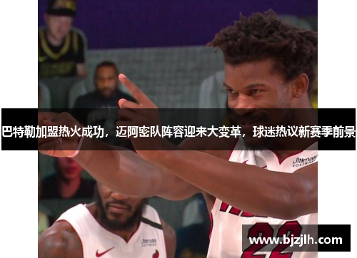 巴特勒加盟热火成功，迈阿密队阵容迎来大变革，球迷热议新赛季前景