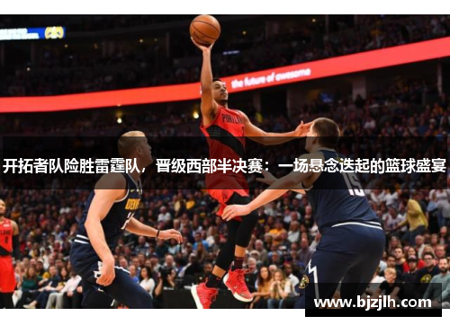 开拓者队险胜雷霆队，晋级西部半决赛：一场悬念迭起的篮球盛宴