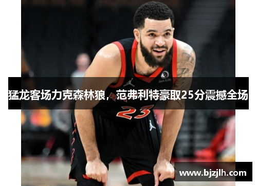 猛龙客场力克森林狼，范弗利特豪取25分震撼全场