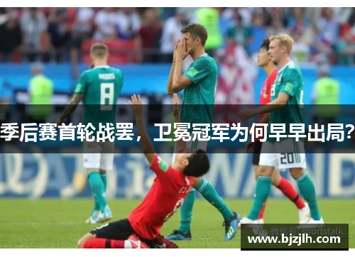 季后赛首轮战罢，卫冕冠军为何早早出局？