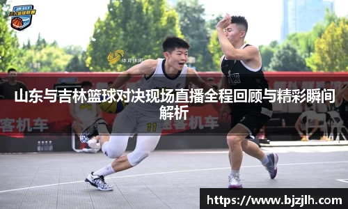 山东与吉林篮球对决现场直播全程回顾与精彩瞬间解析