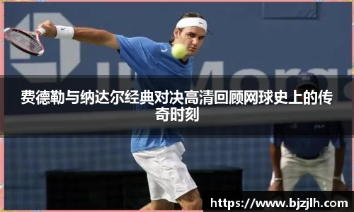 费德勒与纳达尔经典对决高清回顾网球史上的传奇时刻