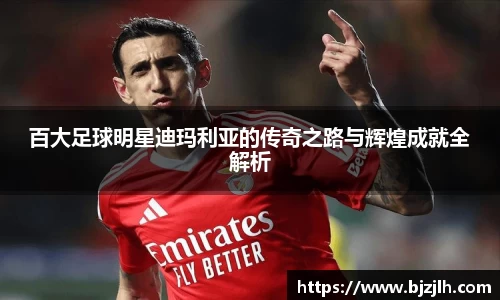 百大足球明星迪玛利亚的传奇之路与辉煌成就全解析
