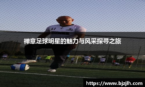 禅意足球明星的魅力与风采探寻之旅