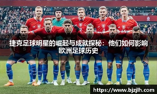 捷克足球明星的崛起与成就探秘：他们如何影响欧洲足球历史