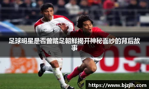 足球明星是否曾踏足朝鲜揭开神秘面纱的背后故事